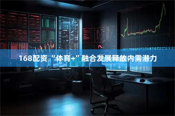 168配资 “体育+”融合发展释放内需潜力