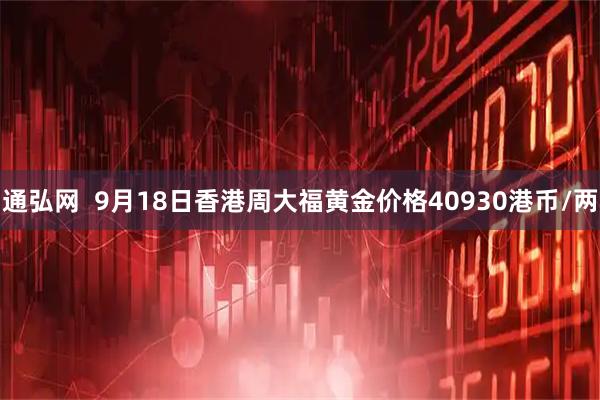通弘网  9月18日香港周大福黄金价格40930港币/两