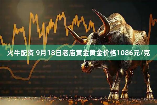 火牛配资 9月18日老庙黄金黄金价格1086元/克