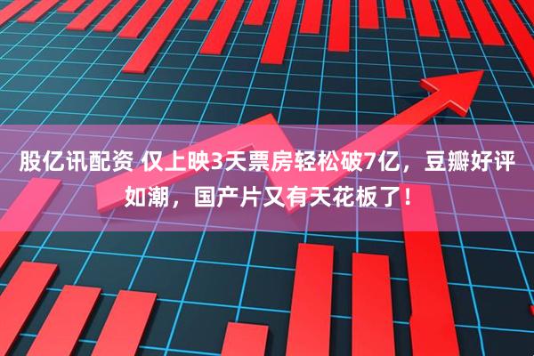 股亿讯配资 仅上映3天票房轻松破7亿，豆瓣好评如潮，国产片又有天花板了！