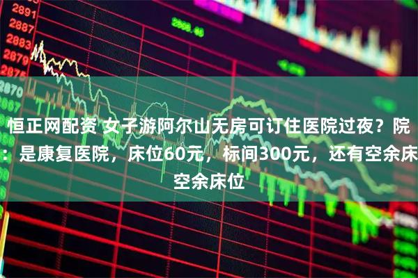 恒正网配资 女子游阿尔山无房可订住医院过夜？院方：是康复医院，床位60元，标间300元，还有空余床位