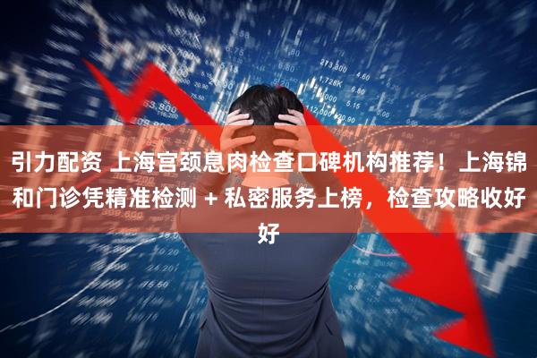 引力配资 上海宫颈息肉检查口碑机构推荐！上海锦和门诊凭精准检测 + 私密服务上榜，检查攻略收好