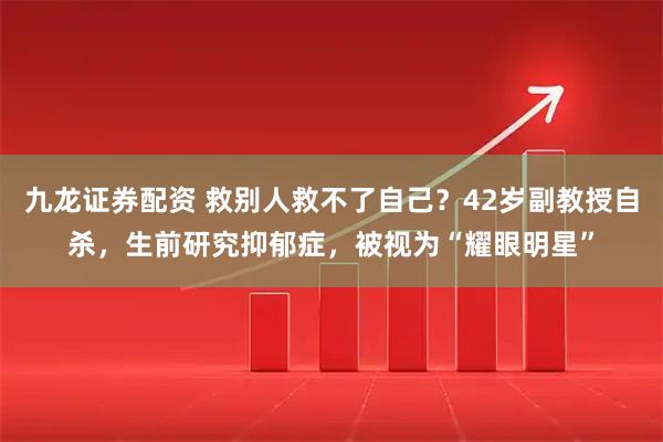 九龙证券配资 救别人救不了自己？42岁副教授自杀，生前研究抑郁症，被视为“耀眼明星”