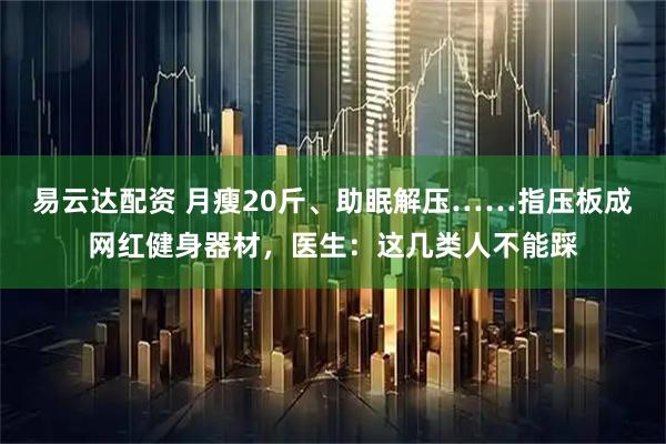 易云达配资 月瘦20斤、助眠解压……指压板成网红健身器材，医生：这几类人不能踩