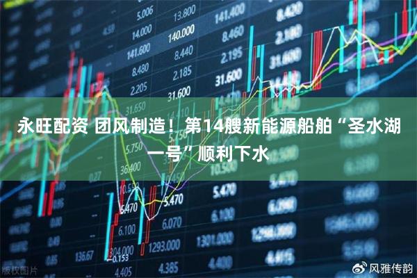 永旺配资 团风制造！第14艘新能源船舶“圣水湖一号”顺利下水