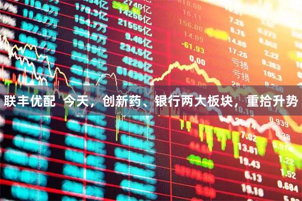联丰优配  今天，创新药、银行两大板块，重拾升势