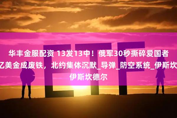 华丰金服配资 13发13中！俄军30秒撕碎爱国者，5亿美金成废铁，北约集体沉默_导弹_防空系统_伊斯坎德尔