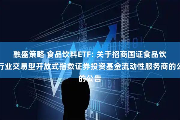 融盛策略 食品饮料ETF: 关于招商国证食品饮料行业交易型开放式指数证券投资基金流动性服务商的公告