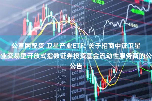 公宣网配资 卫星产业ETF: 关于招商中证卫星产业交易型开放式指数证券投资基金流动性服务商的公告