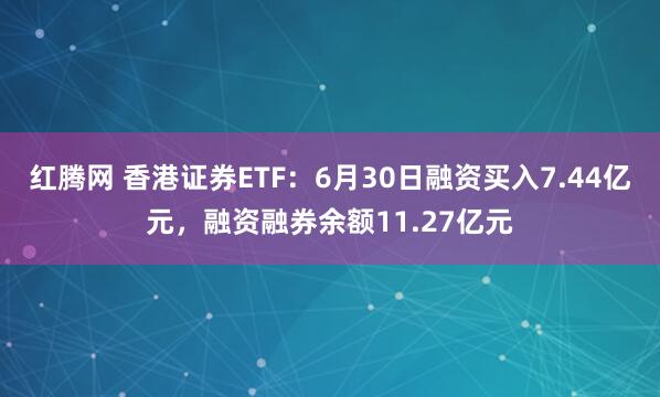 红腾网 香港证券ETF：6月30日融资买入7.44亿元，融资融券余额11.27亿元