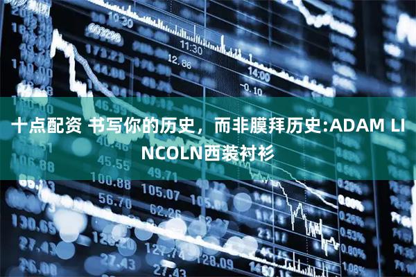 十点配资 书写你的历史，而非膜拜历史:ADAM LINCOLN西装衬衫