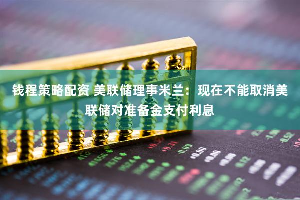 钱程策略配资 美联储理事米兰：现在不能取消美联储对准备金支付利息