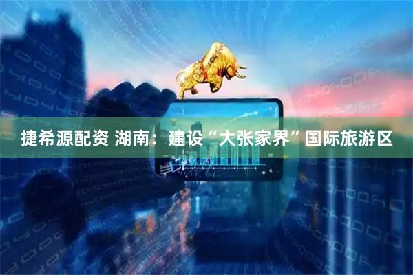 捷希源配资 湖南：建设“大张家界”国际旅游区