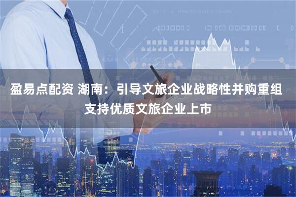 盈易点配资 湖南：引导文旅企业战略性并购重组 支持优质文旅企业上市