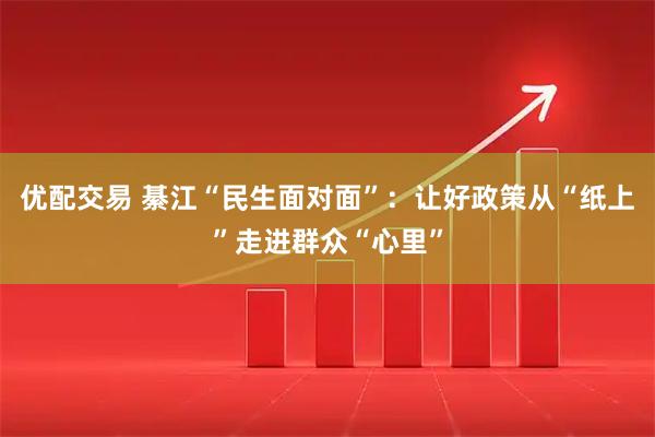 优配交易 綦江“民生面对面”：让好政策从“纸上”走进群众“心里”
