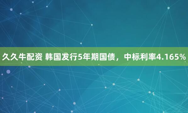 久久牛配资 韩国发行5年期国债，中标利率4.165%